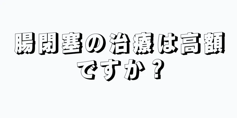 腸閉塞の治療は高額ですか？