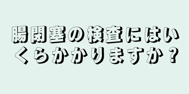 腸閉塞の検査にはいくらかかりますか？