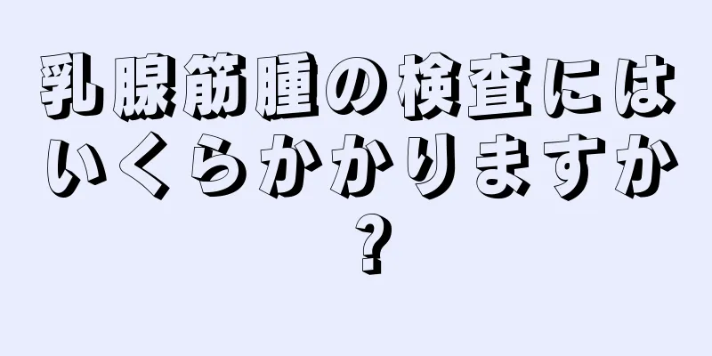 乳腺筋腫の検査にはいくらかかりますか？