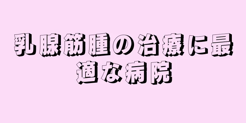乳腺筋腫の治療に最適な病院