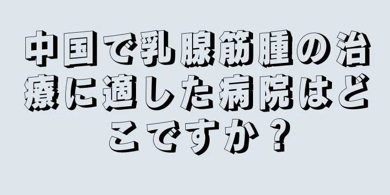 中国で乳腺筋腫の治療に適した病院はどこですか？