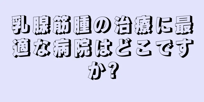 乳腺筋腫の治療に最適な病院はどこですか?