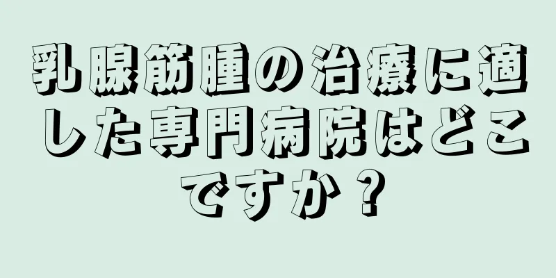 乳腺筋腫の治療に適した専門病院はどこですか？