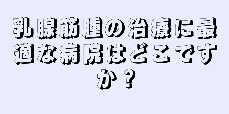 乳腺筋腫の治療に最適な病院はどこですか？