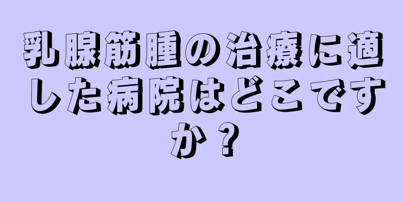乳腺筋腫の治療に適した病院はどこですか？
