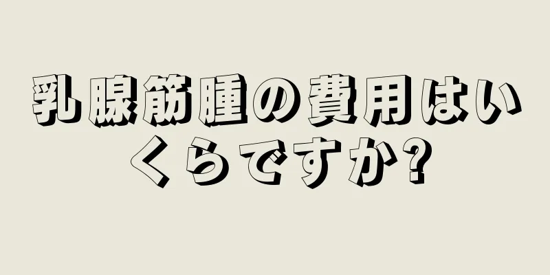 乳腺筋腫の費用はいくらですか?