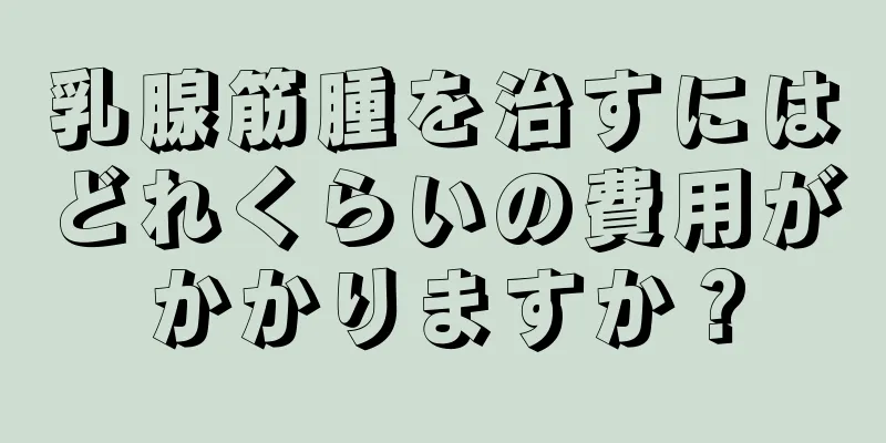 乳腺筋腫を治すにはどれくらいの費用がかかりますか？