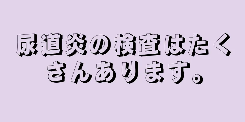 尿道炎の検査はたくさんあります。