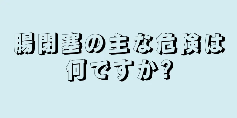 腸閉塞の主な危険は何ですか?