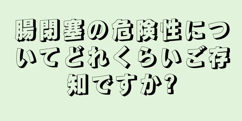 腸閉塞の危険性についてどれくらいご存知ですか?