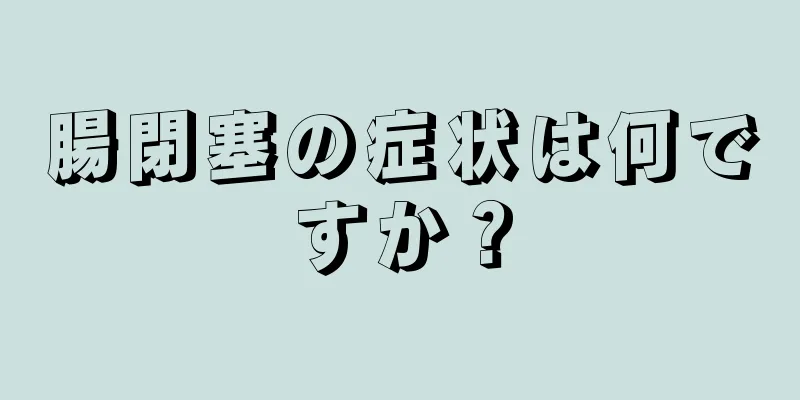 腸閉塞の症状は何ですか？