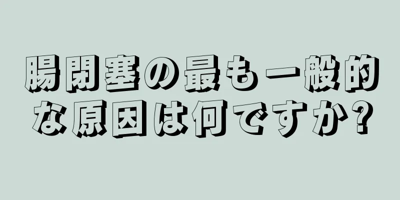 腸閉塞の最も一般的な原因は何ですか?
