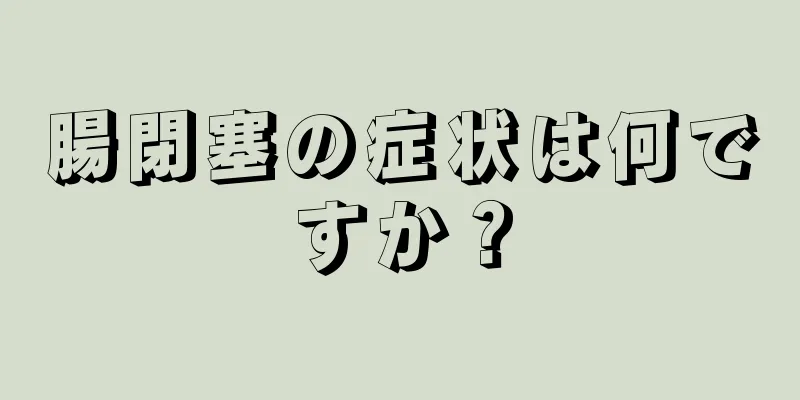 腸閉塞の症状は何ですか？