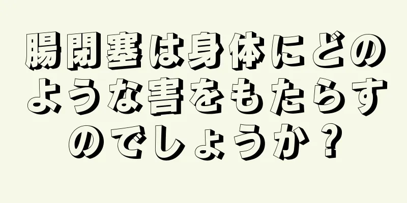 腸閉塞は身体にどのような害をもたらすのでしょうか？