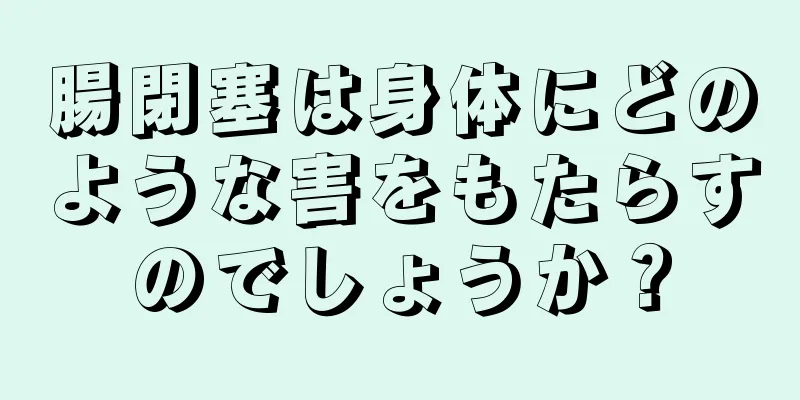 腸閉塞は身体にどのような害をもたらすのでしょうか？