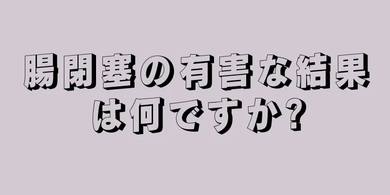 腸閉塞の有害な結果は何ですか?