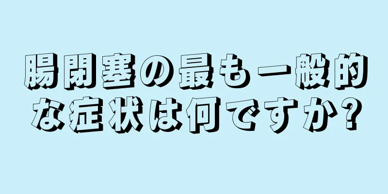 腸閉塞の最も一般的な症状は何ですか?