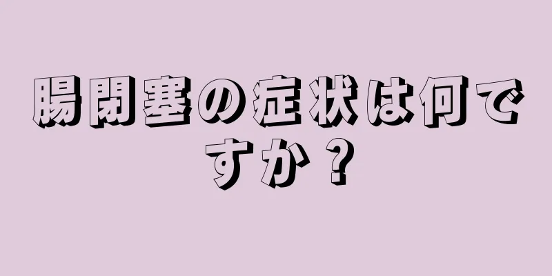 腸閉塞の症状は何ですか？