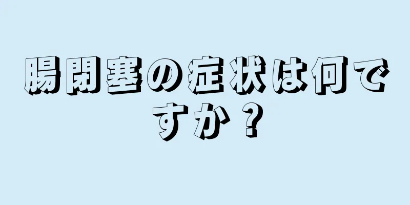 腸閉塞の症状は何ですか？