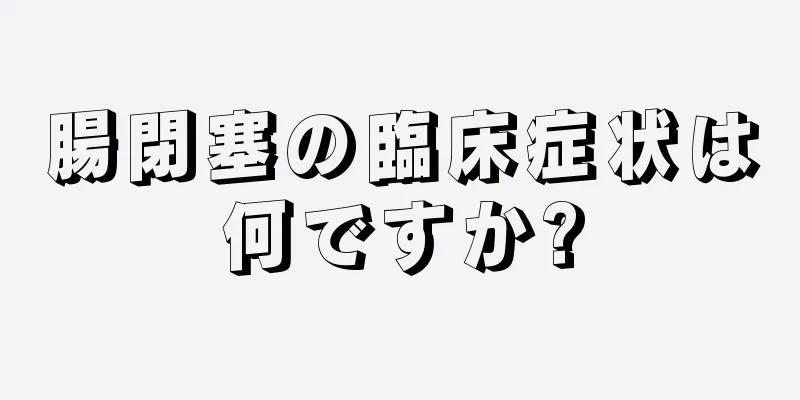 腸閉塞の臨床症状は何ですか?