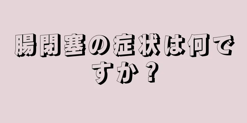腸閉塞の症状は何ですか？