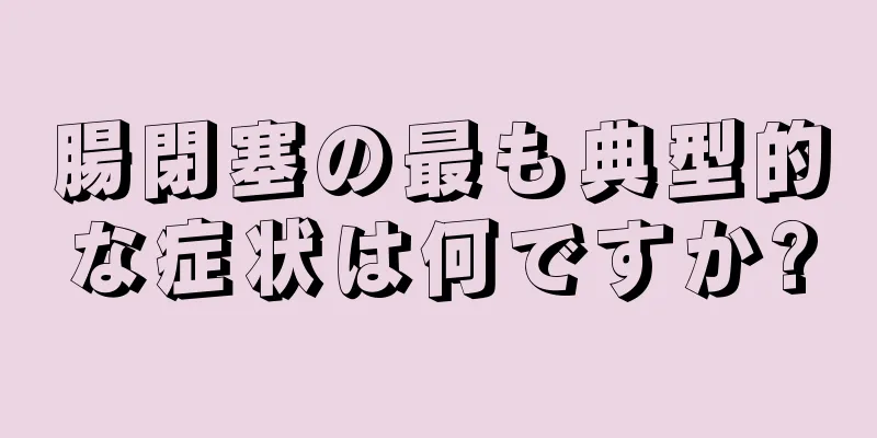 腸閉塞の最も典型的な症状は何ですか?