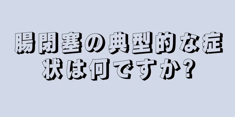 腸閉塞の典型的な症状は何ですか?
