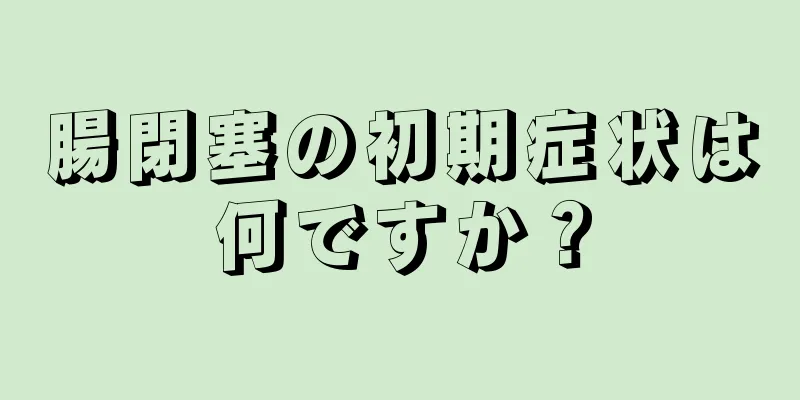 腸閉塞の初期症状は何ですか？