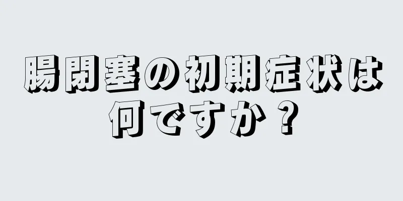 腸閉塞の初期症状は何ですか？