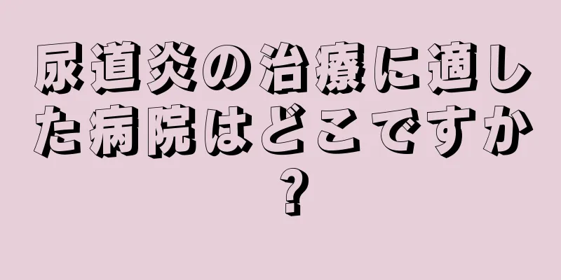 尿道炎の治療に適した病院はどこですか？