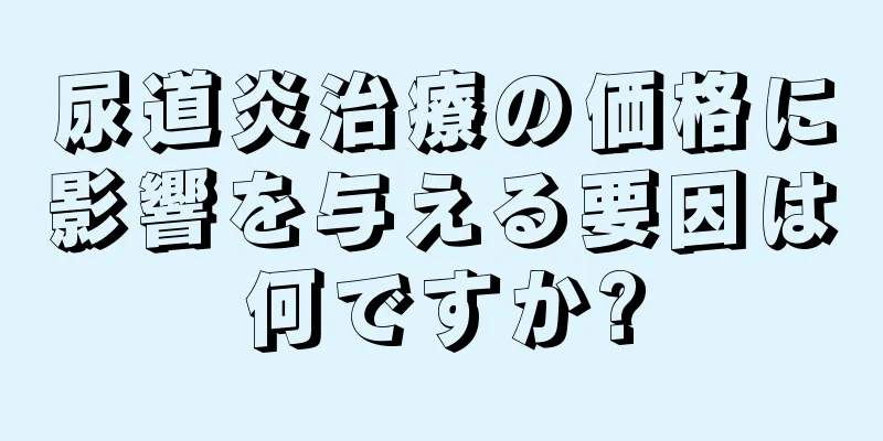 尿道炎治療の価格に影響を与える要因は何ですか?