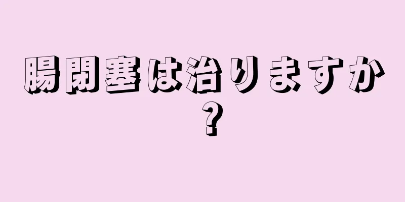 腸閉塞は治りますか？