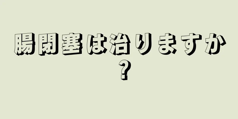 腸閉塞は治りますか？