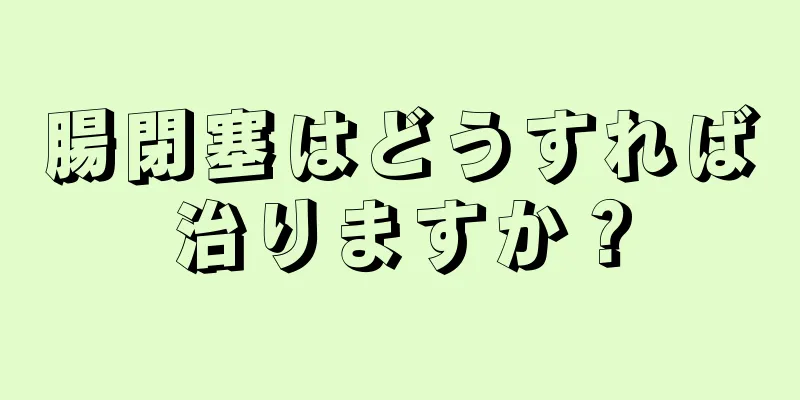 腸閉塞はどうすれば治りますか？