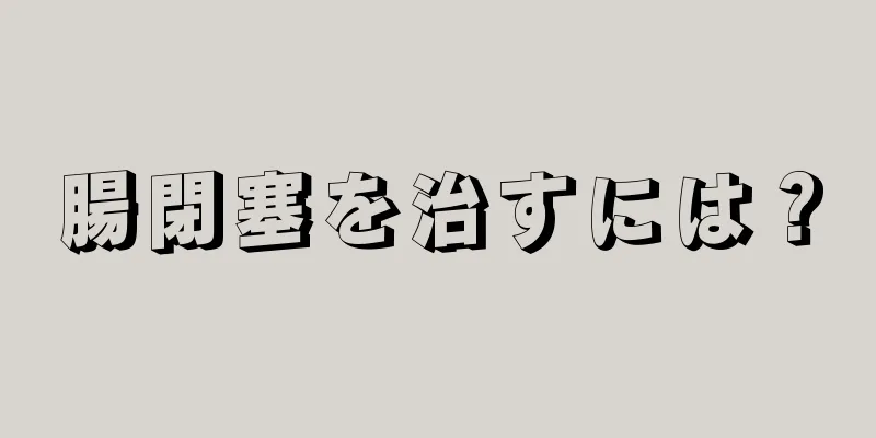 腸閉塞を治すには？