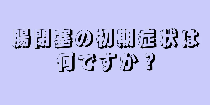腸閉塞の初期症状は何ですか？