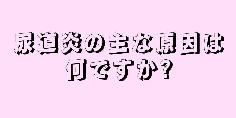 尿道炎の主な原因は何ですか?