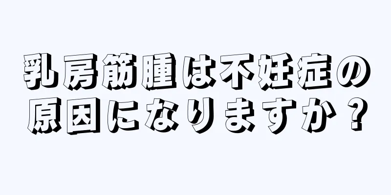 乳房筋腫は不妊症の原因になりますか？