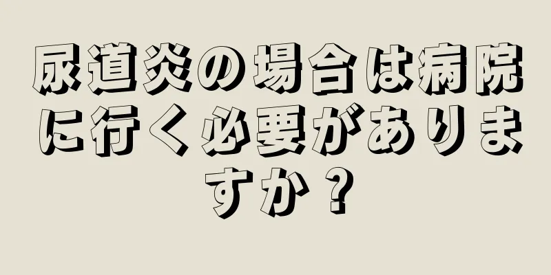 尿道炎の場合は病院に行く必要がありますか？