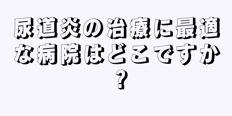 尿道炎の治療に最適な病院はどこですか？