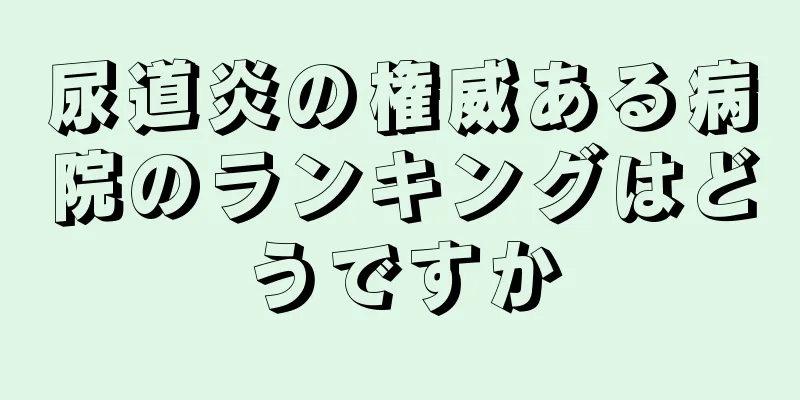 尿道炎の権威ある病院のランキングはどうですか