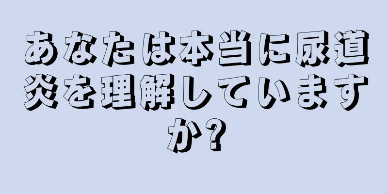 あなたは本当に尿道炎を理解していますか?