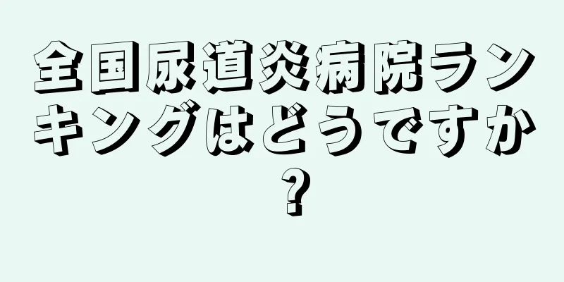 全国尿道炎病院ランキングはどうですか？