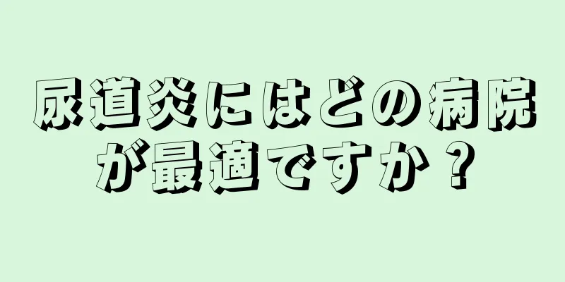 尿道炎にはどの病院が最適ですか？