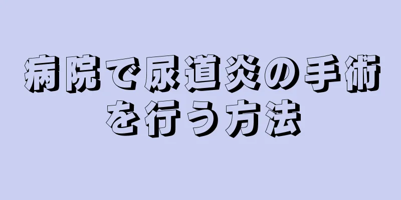 病院で尿道炎の手術を行う方法