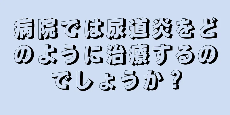 病院では尿道炎をどのように治療するのでしょうか？