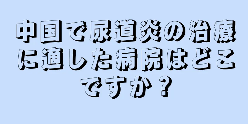 中国で尿道炎の治療に適した病院はどこですか？