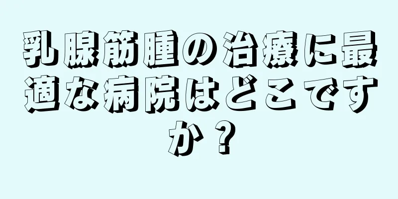 乳腺筋腫の治療に最適な病院はどこですか？