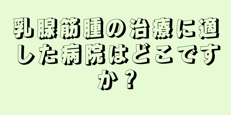 乳腺筋腫の治療に適した病院はどこですか？