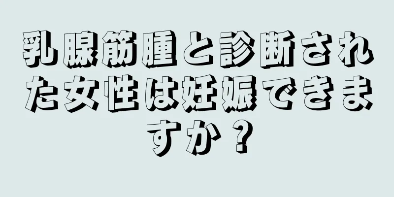乳腺筋腫と診断された女性は妊娠できますか？